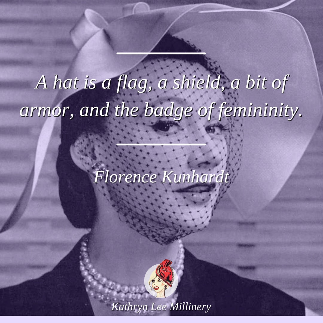 "A hat is a flag, a shield, a bit of armor, and the badge of femininity." - Florence Kunhardt | Kathryn Lee Millinery
