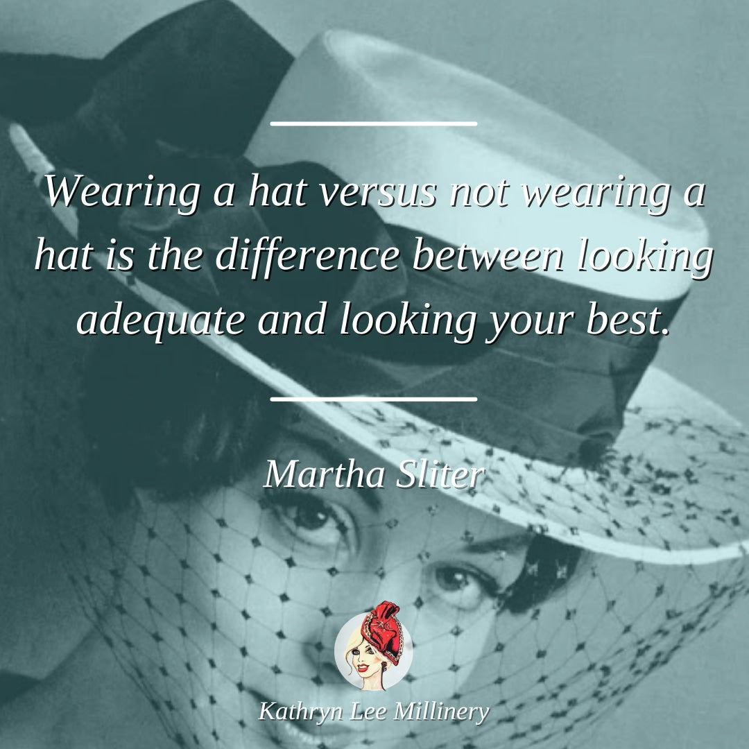 "Wearing a hat versus not wearing a hat is the difference between looking adequate and looking you..." - Martha Sliter | Kathryn Lee Millinery