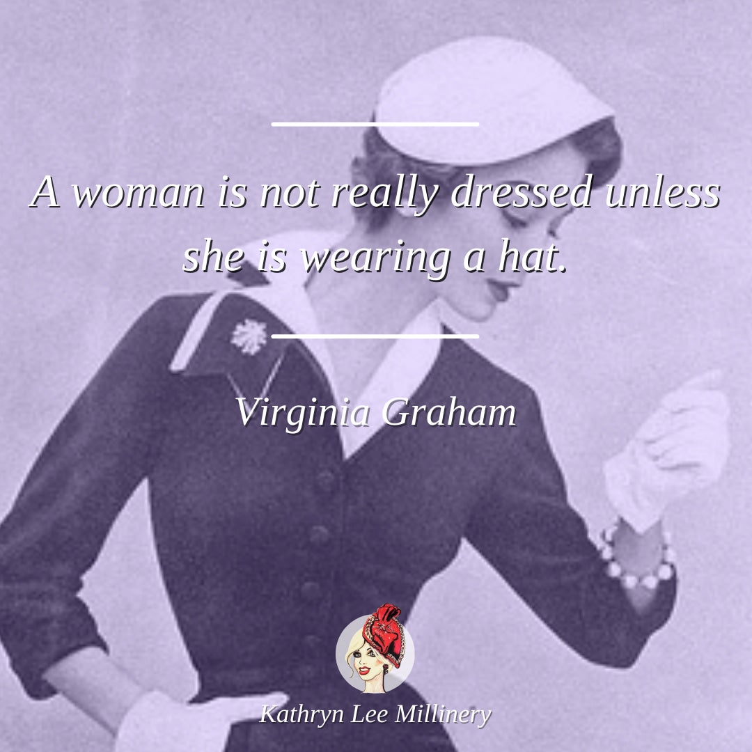 "A woman is not really dressed unless she is wearing a hat." - Virginia Graham | Kathryn Lee Millinery